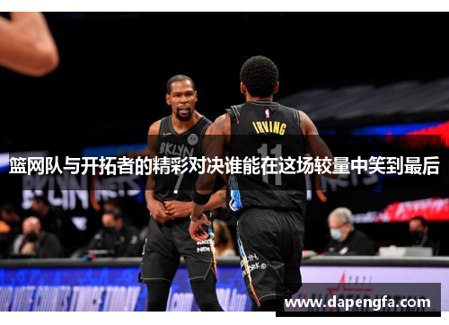 篮网队与开拓者的精彩对决谁能在这场较量中笑到最后