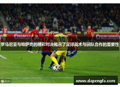 罗马尼亚与哈萨克的精彩对决揭示了足球战术与团队合作的重要性