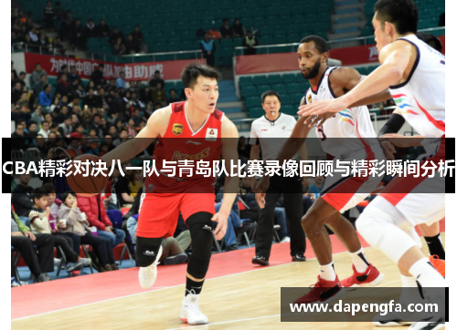 CBA精彩对决八一队与青岛队比赛录像回顾与精彩瞬间分析