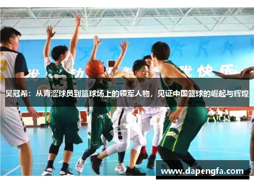 吴冠希：从青涩球员到篮球场上的领军人物，见证中国篮球的崛起与辉煌